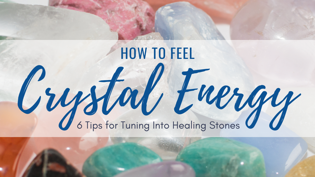 How to Feel Crystal Energy: 6 Tips for Tuning Into Healing Stones