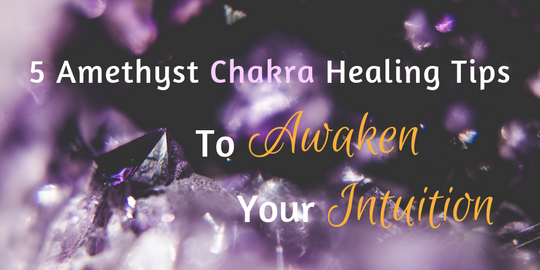 5 Amethyst Chakra Healing Tips to Awaken Your Intuition