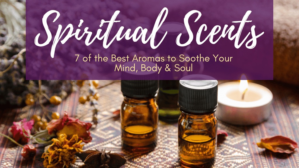 Spiritual Scents: 7 of the Best Aromas to Soothe Your Mind, Body & Sou
